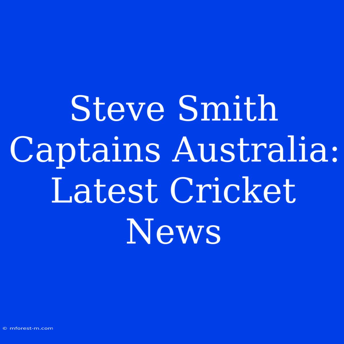 Steve Smith Captains Australia: Latest Cricket News