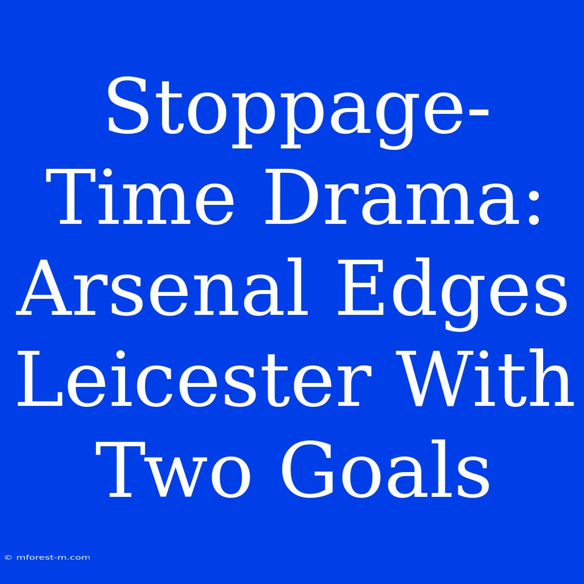 Stoppage-Time Drama: Arsenal Edges Leicester With Two Goals