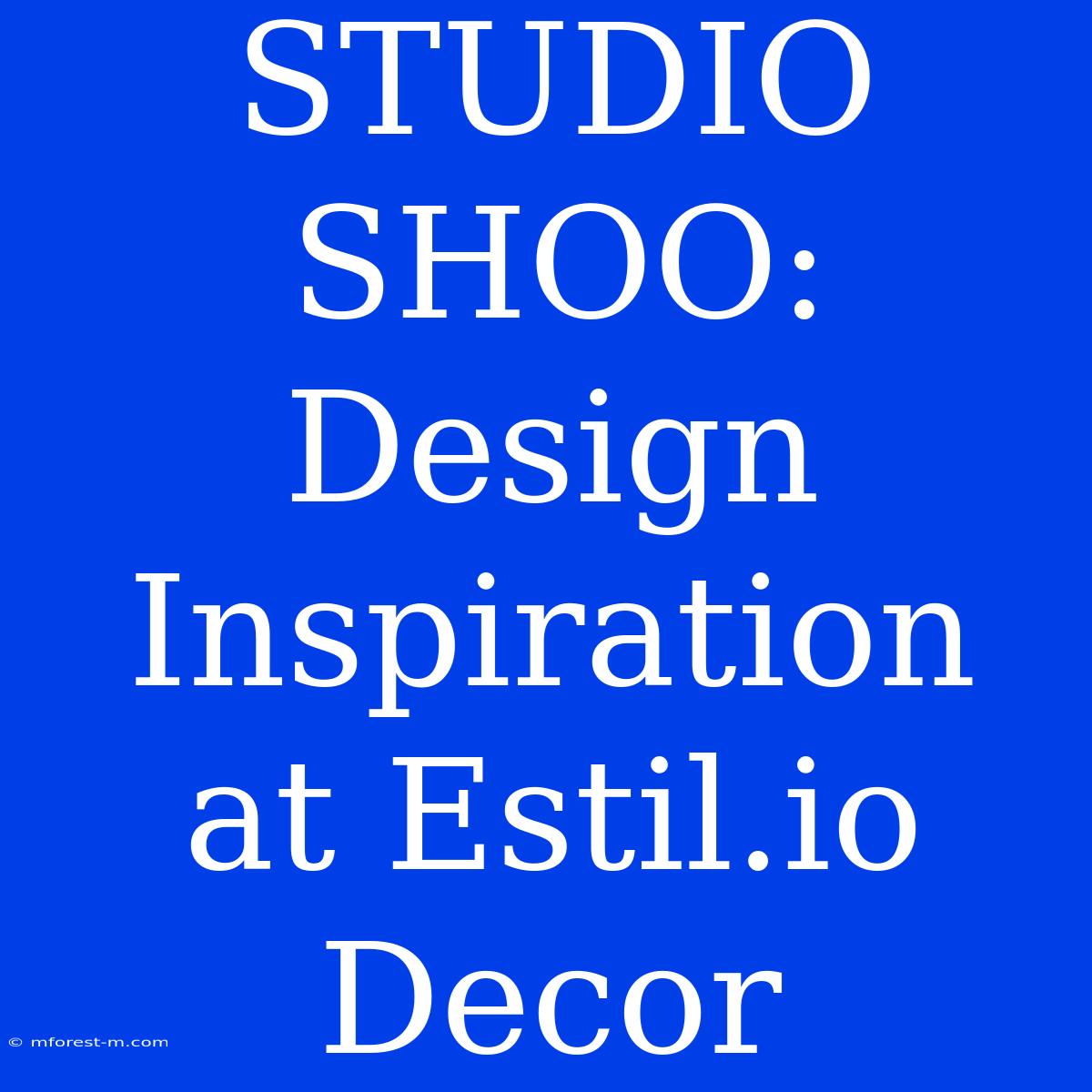 STUDIO SHOO: Design Inspiration At Estil.io Decor