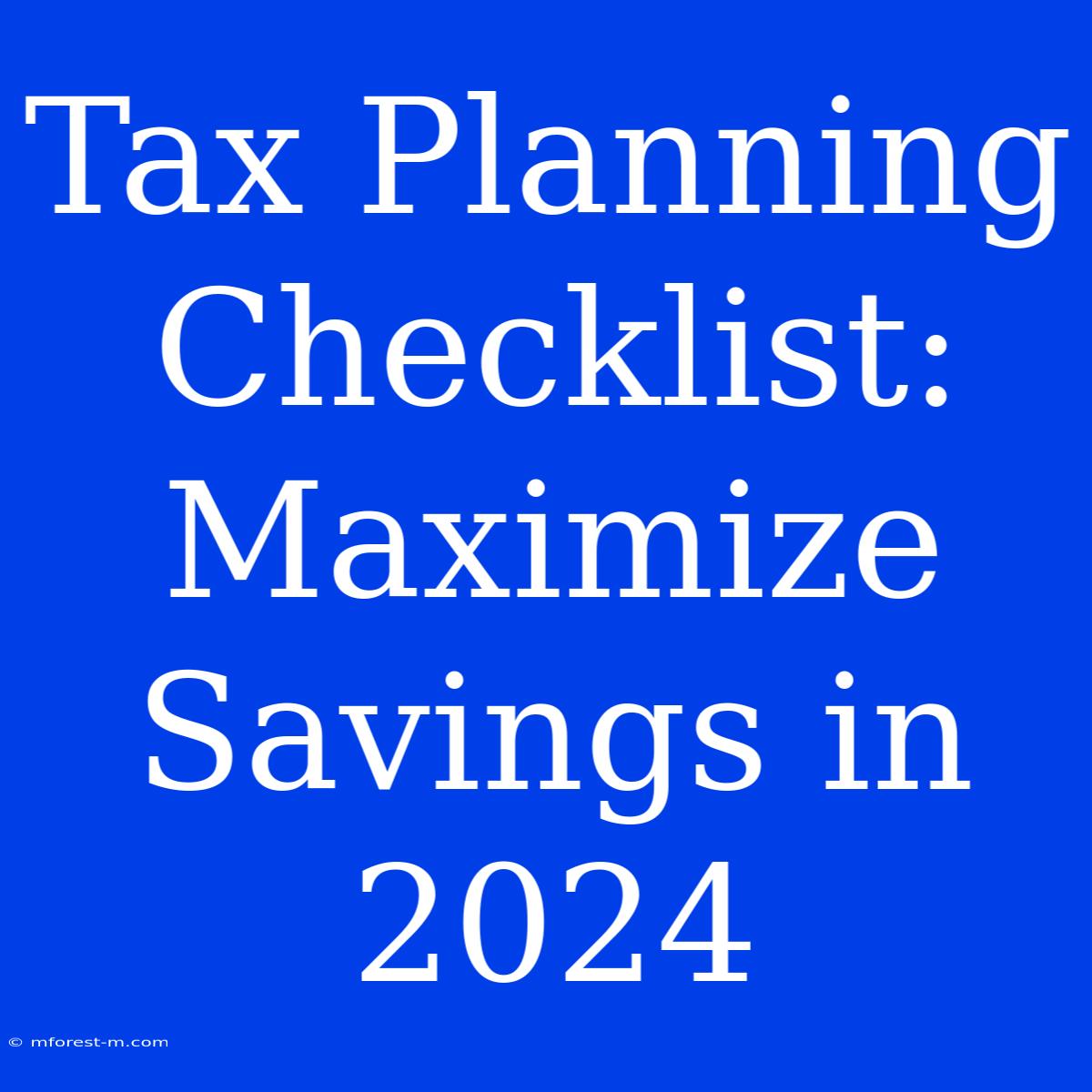 Tax Planning Checklist: Maximize Savings In 2024