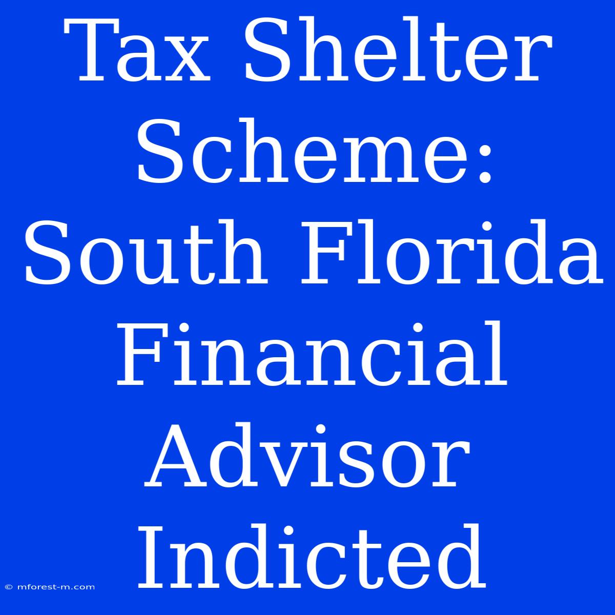 Tax Shelter Scheme: South Florida Financial Advisor Indicted