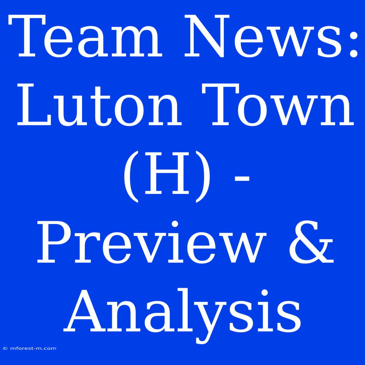 Team News: Luton Town (H) - Preview & Analysis 