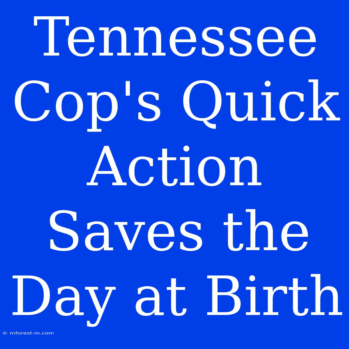 Tennessee Cop's Quick Action Saves The Day At Birth