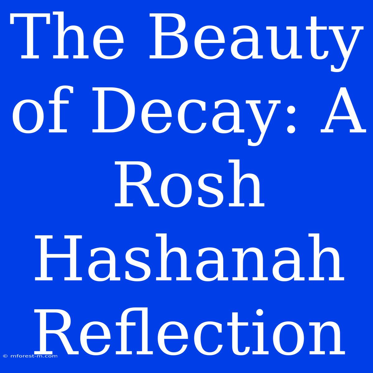 The Beauty Of Decay: A Rosh Hashanah Reflection 