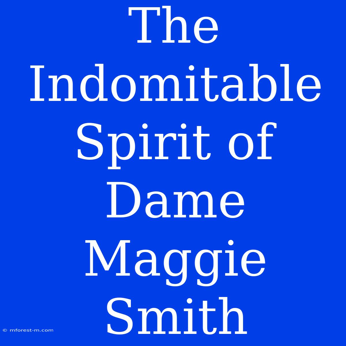 The Indomitable Spirit Of Dame Maggie Smith