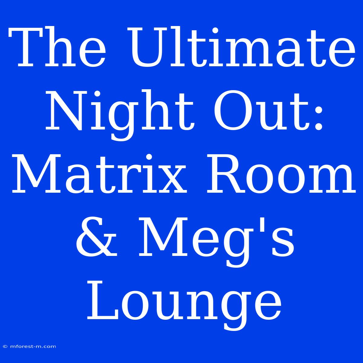 The Ultimate Night Out: Matrix Room & Meg's Lounge