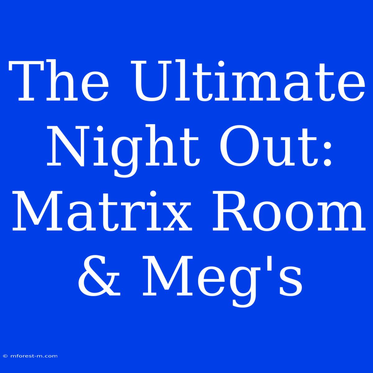 The Ultimate Night Out: Matrix Room & Meg's