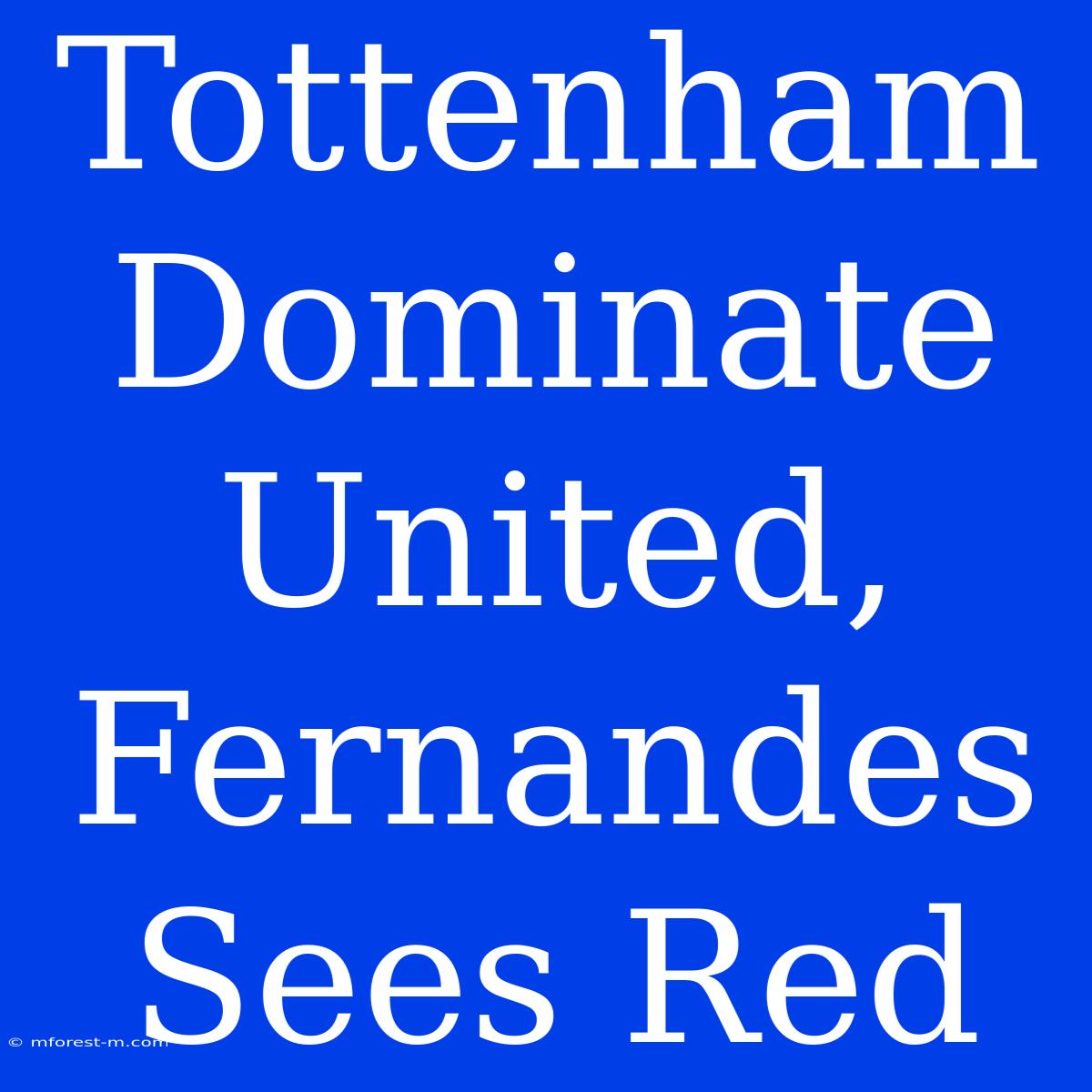 Tottenham Dominate United, Fernandes Sees Red