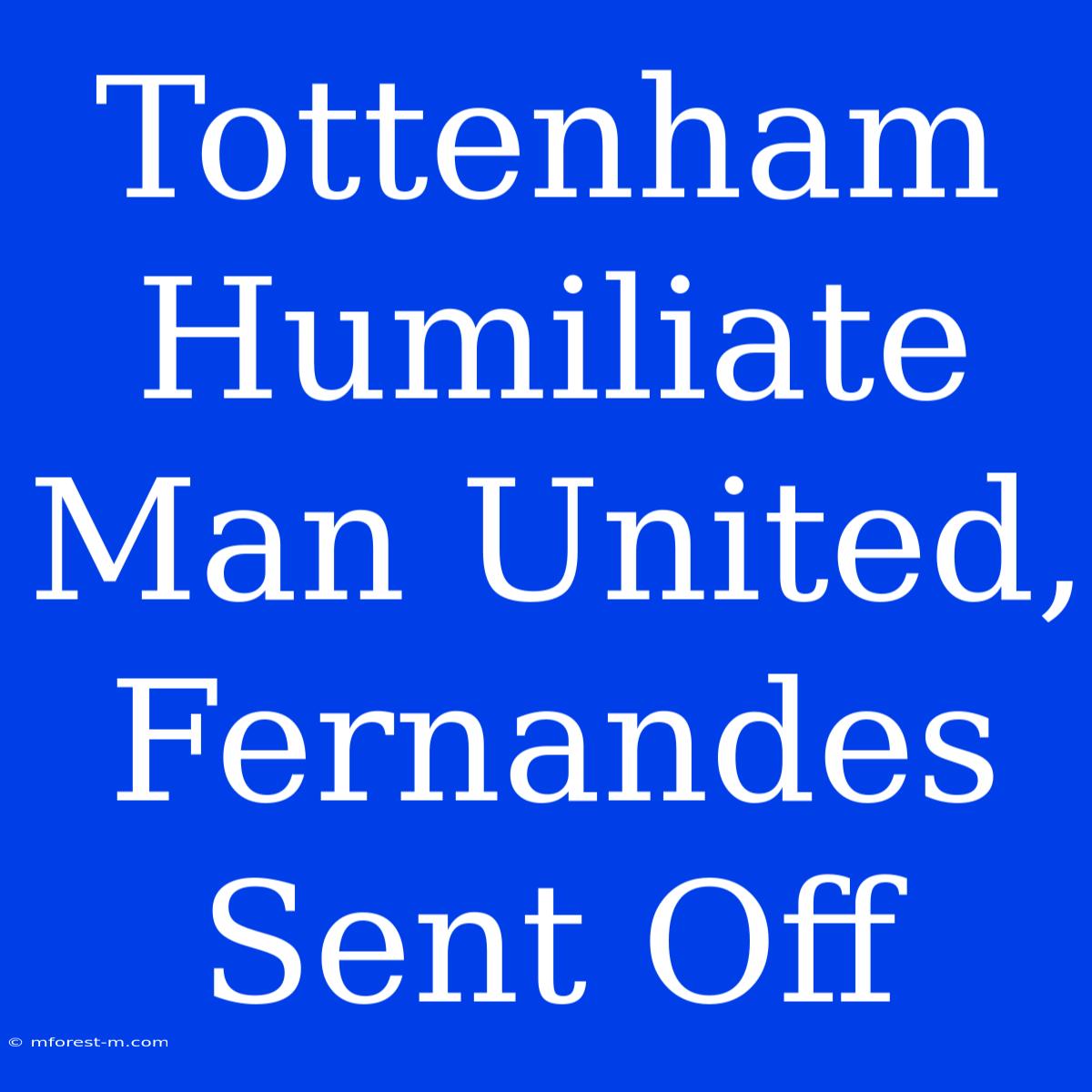 Tottenham Humiliate Man United, Fernandes Sent Off