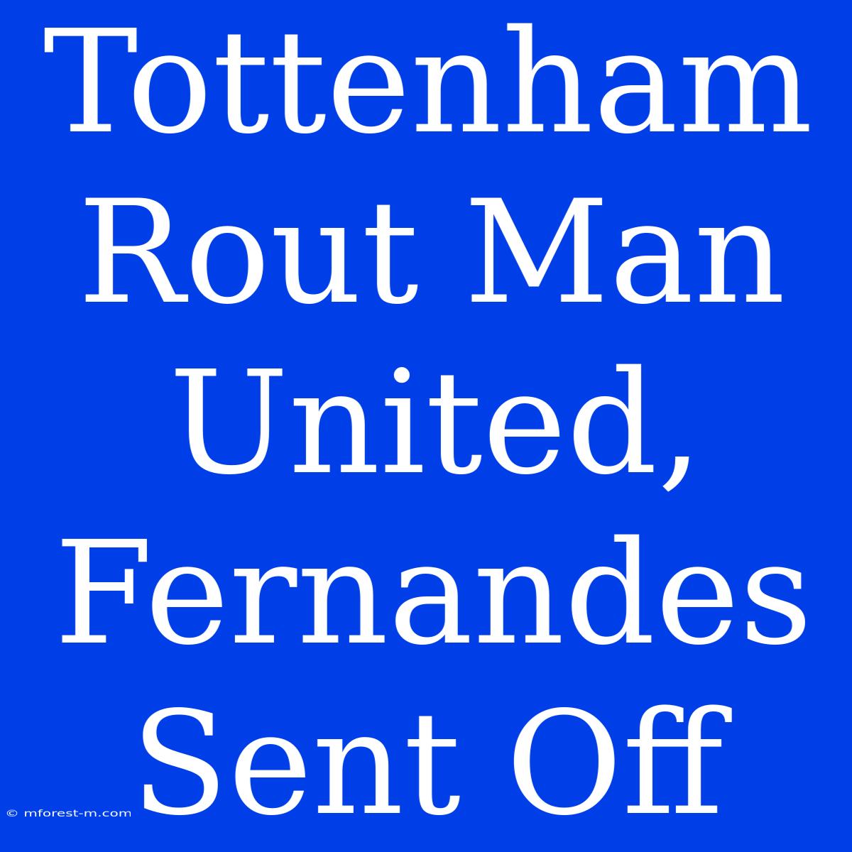 Tottenham Rout Man United, Fernandes Sent Off