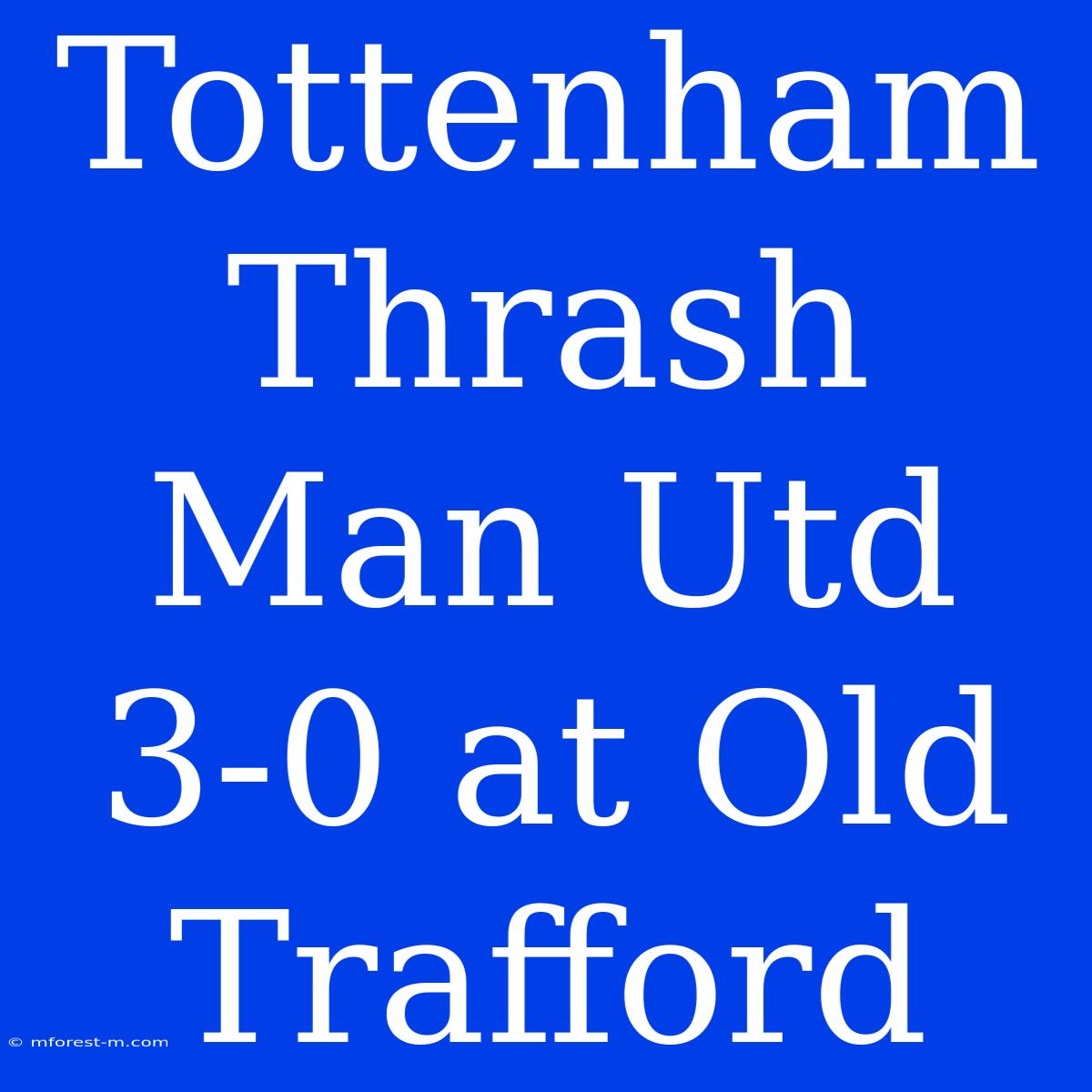 Tottenham Thrash Man Utd 3-0 At Old Trafford