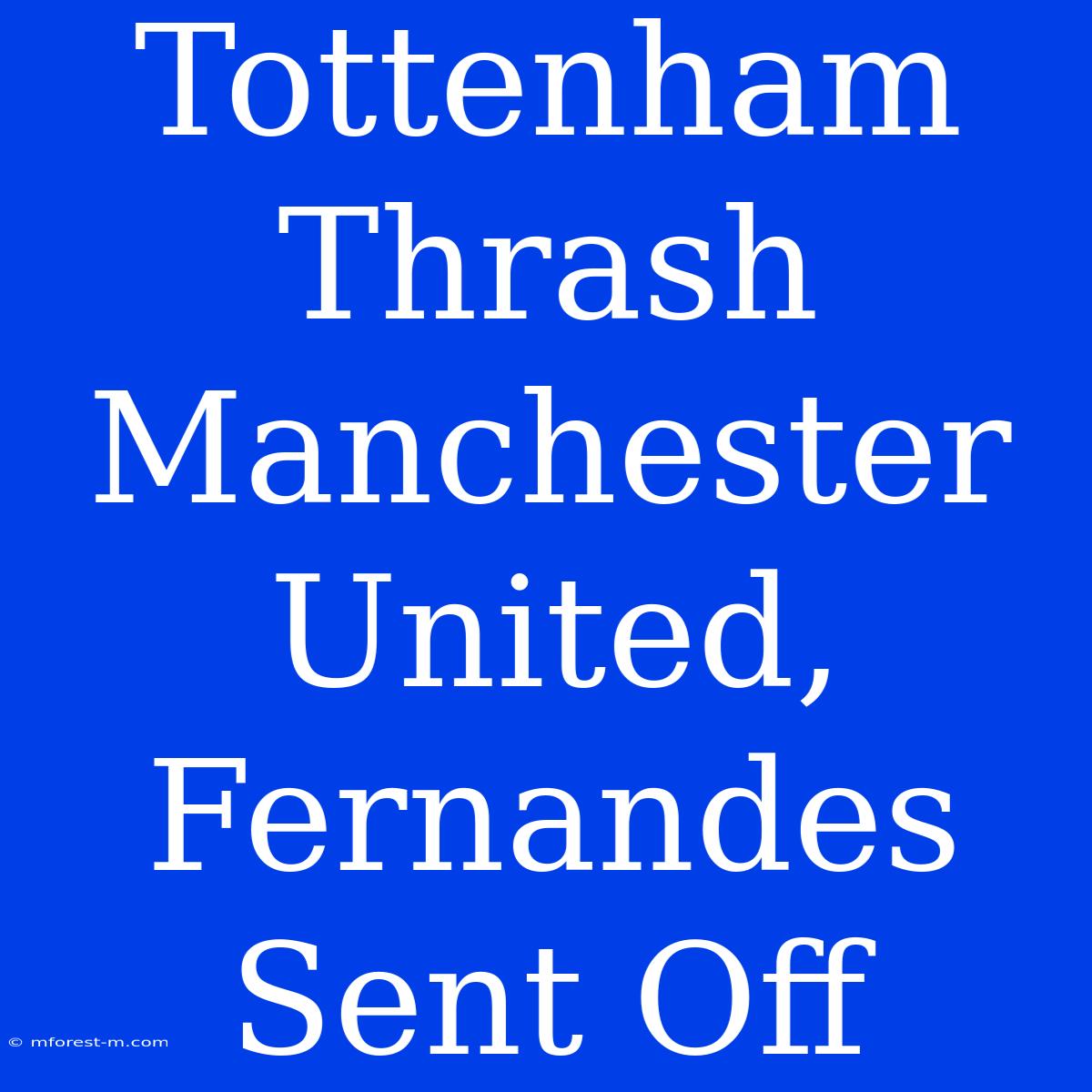 Tottenham Thrash Manchester United, Fernandes Sent Off