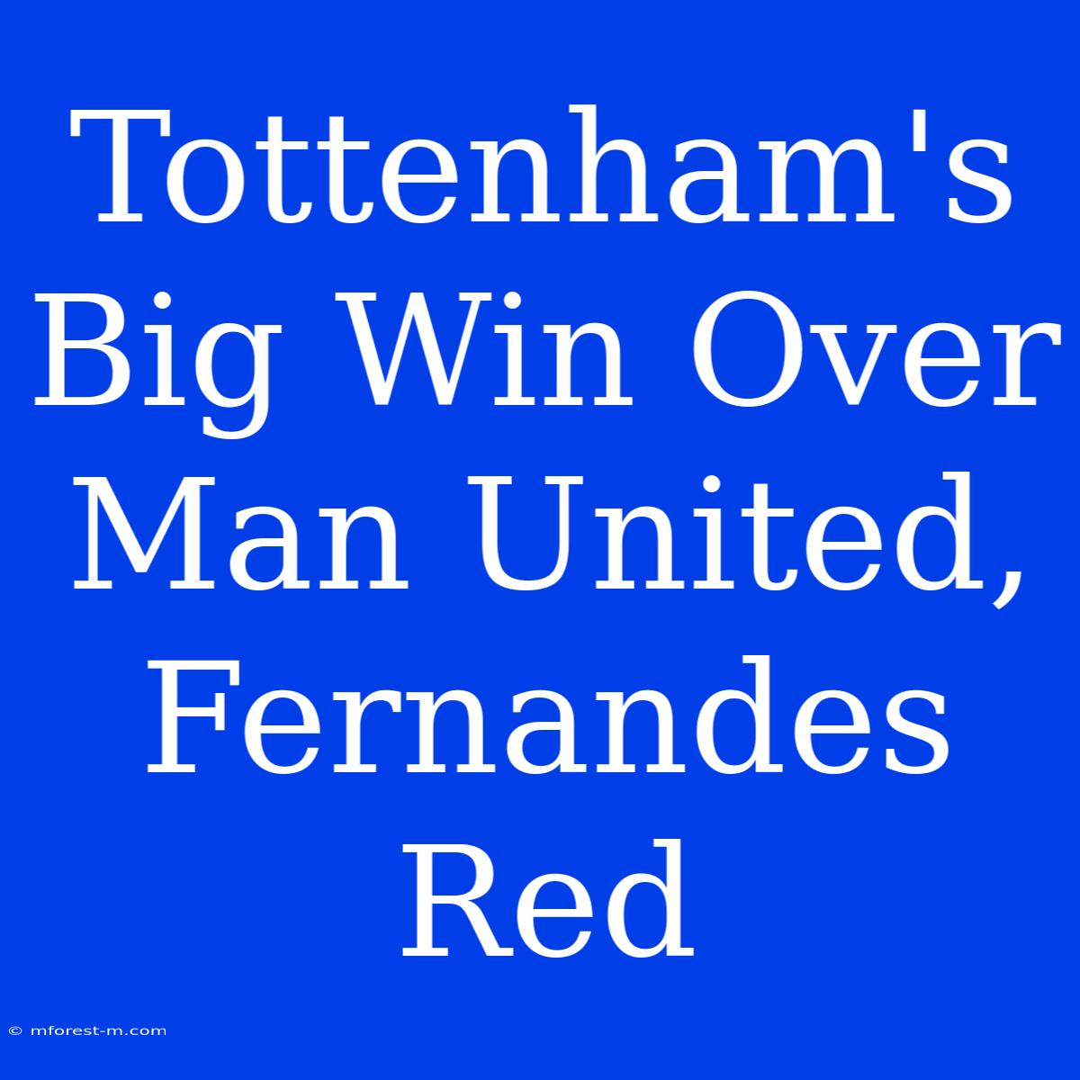 Tottenham's Big Win Over Man United, Fernandes Red