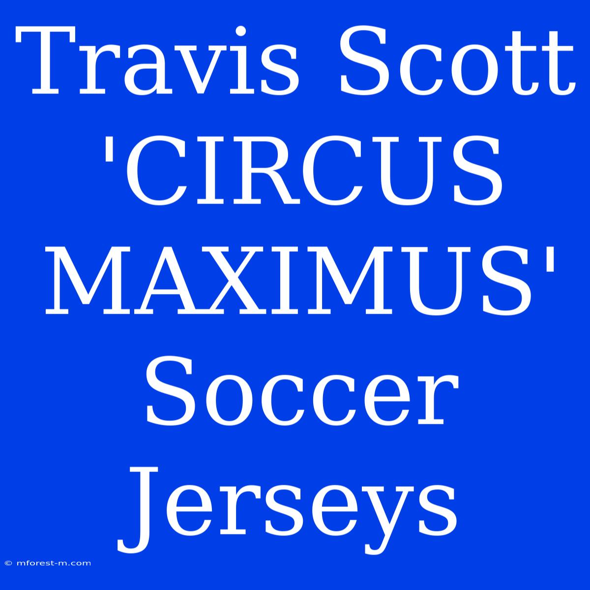 Travis Scott 'CIRCUS MAXIMUS' Soccer Jerseys