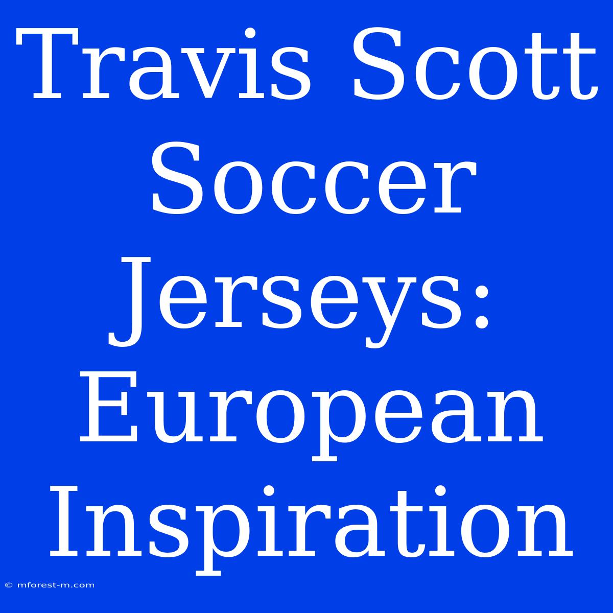 Travis Scott Soccer Jerseys: European Inspiration