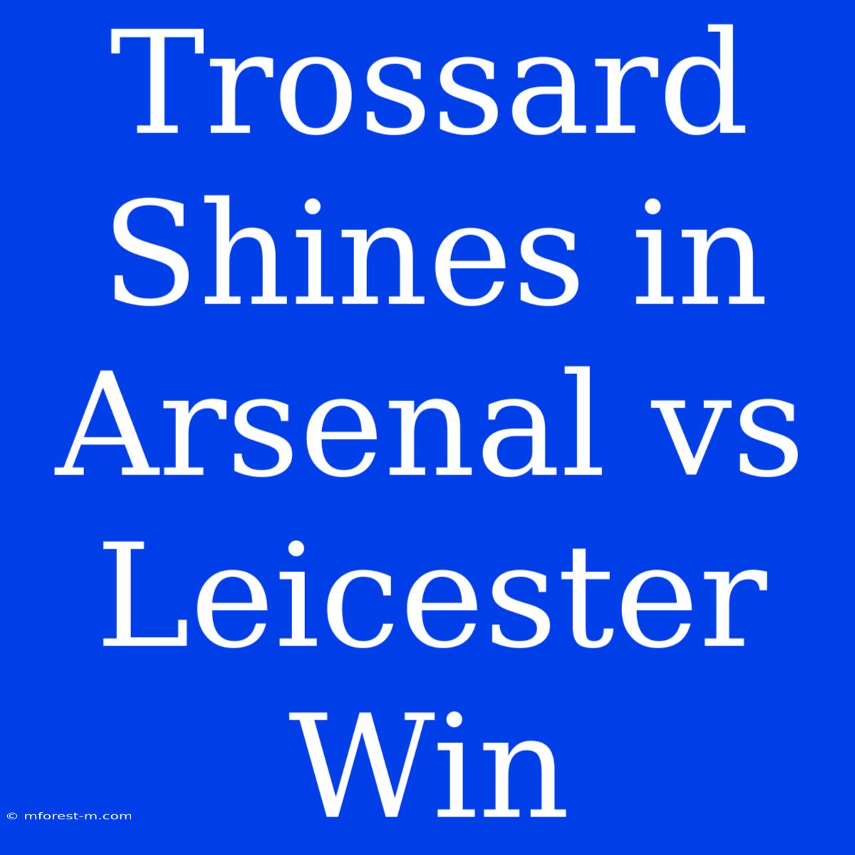 Trossard Shines In Arsenal Vs Leicester Win