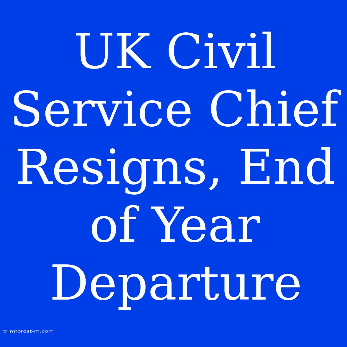 UK Civil Service Chief Resigns, End Of Year Departure