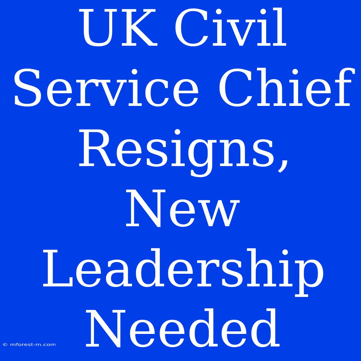 UK Civil Service Chief Resigns, New Leadership Needed