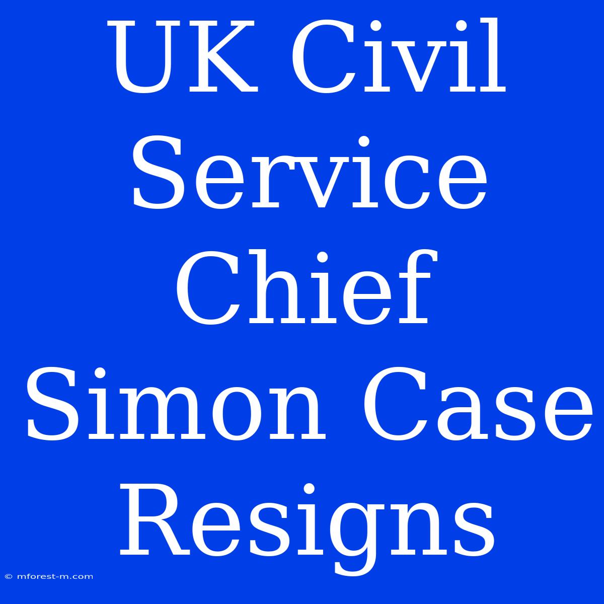 UK Civil Service Chief Simon Case Resigns