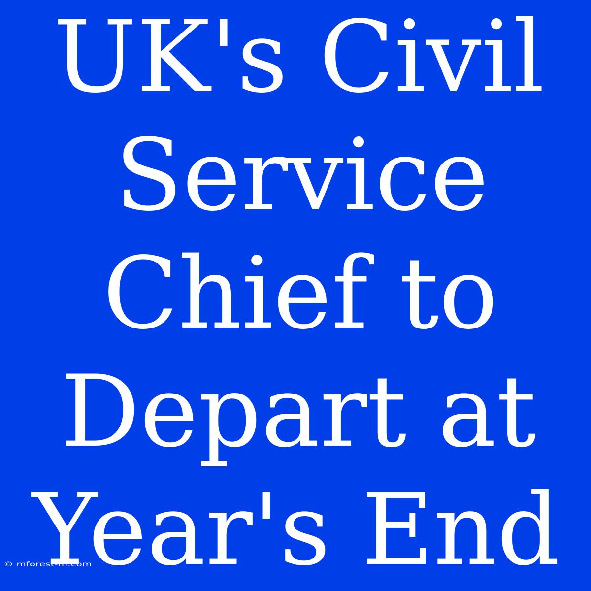 UK's Civil Service Chief To Depart At Year's End