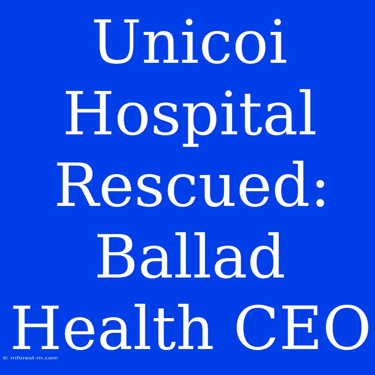 Unicoi Hospital Rescued: Ballad Health CEO