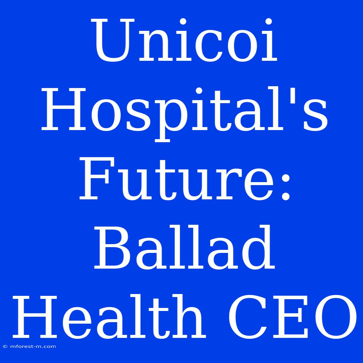 Unicoi Hospital's Future: Ballad Health CEO