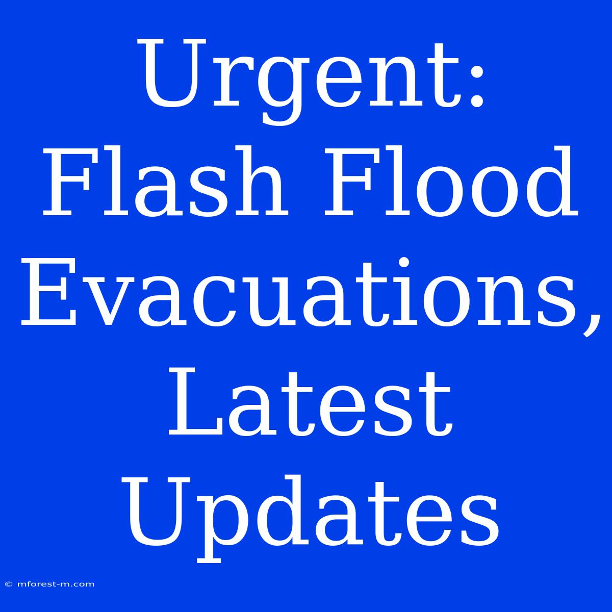 Urgent: Flash Flood Evacuations, Latest Updates