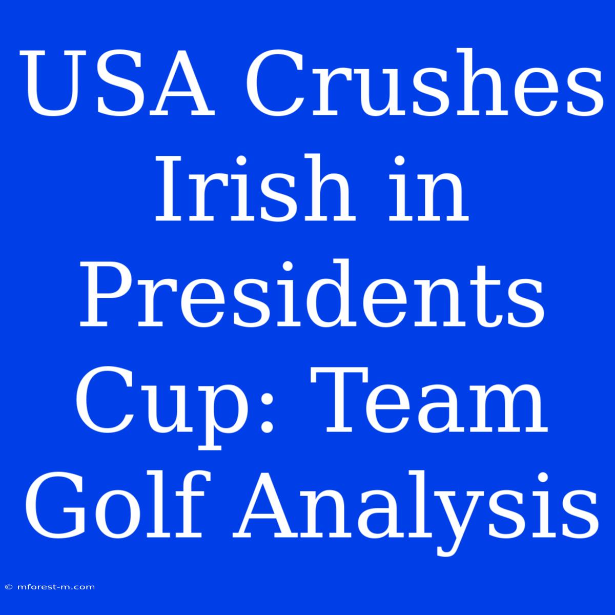 USA Crushes Irish In Presidents Cup: Team Golf Analysis