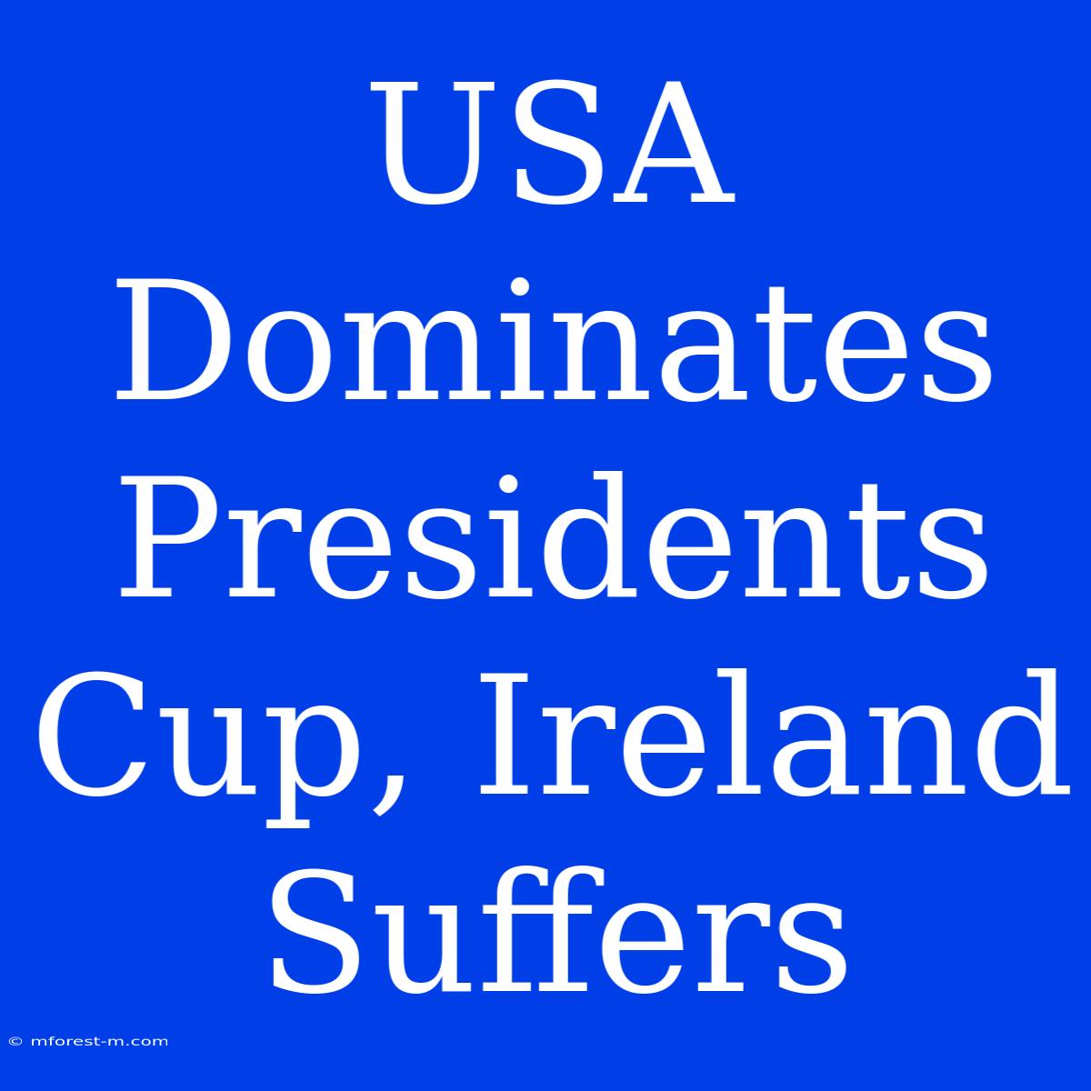 USA Dominates Presidents Cup, Ireland Suffers