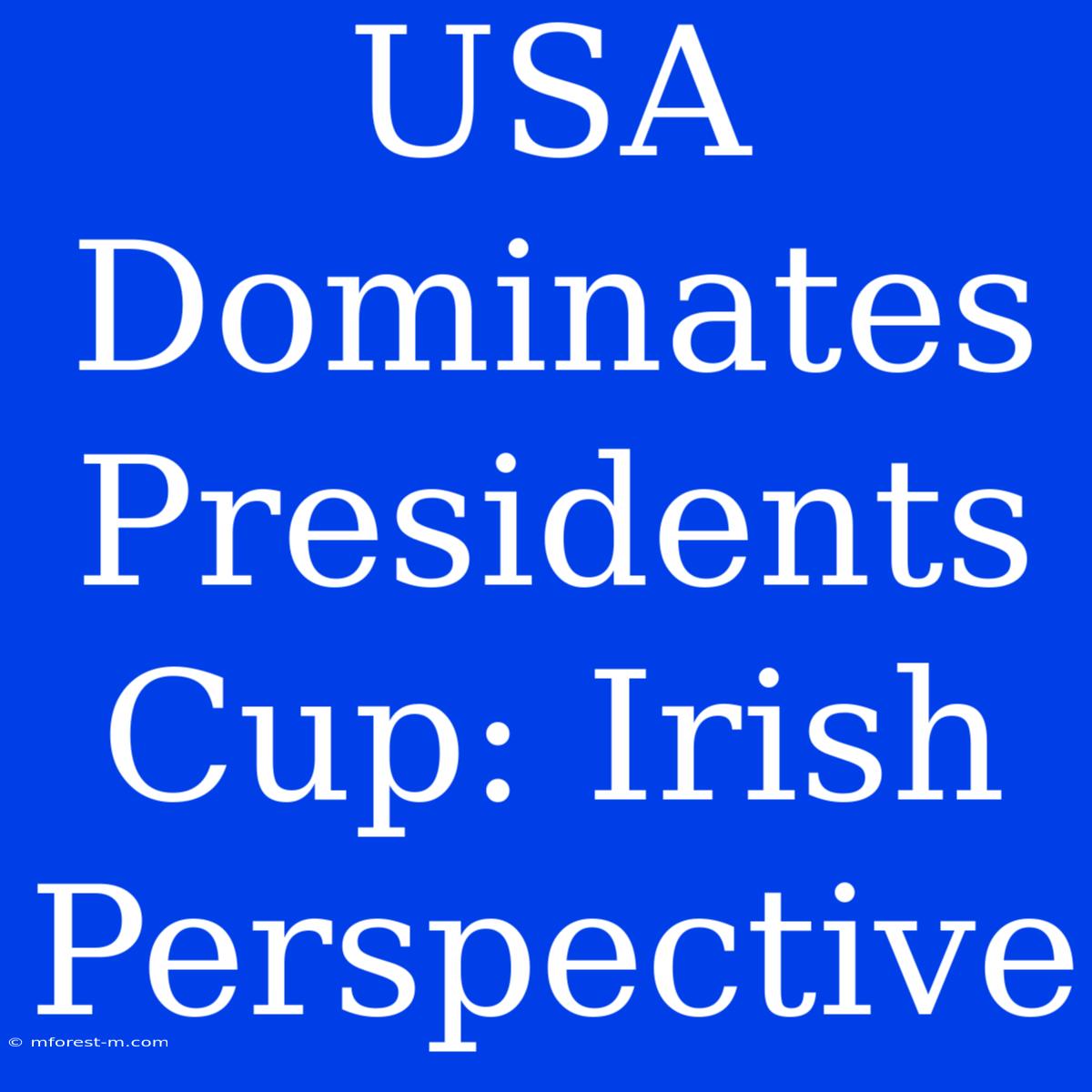 USA Dominates Presidents Cup: Irish Perspective