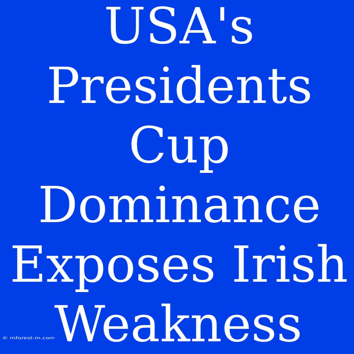 USA's Presidents Cup Dominance Exposes Irish Weakness