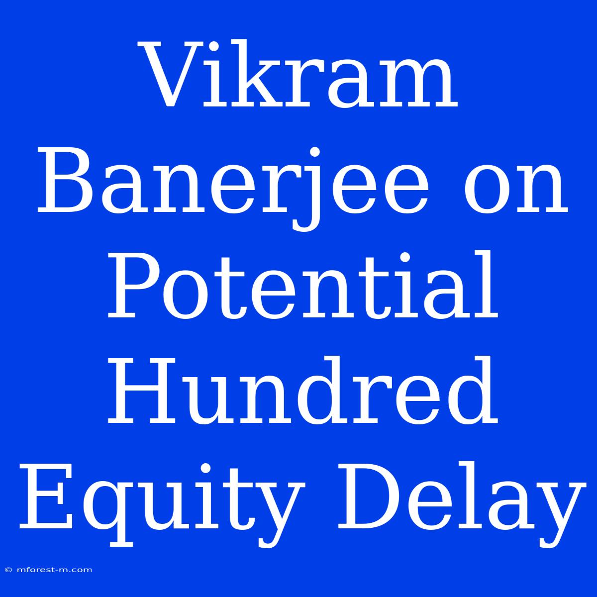 Vikram Banerjee On Potential Hundred Equity Delay 