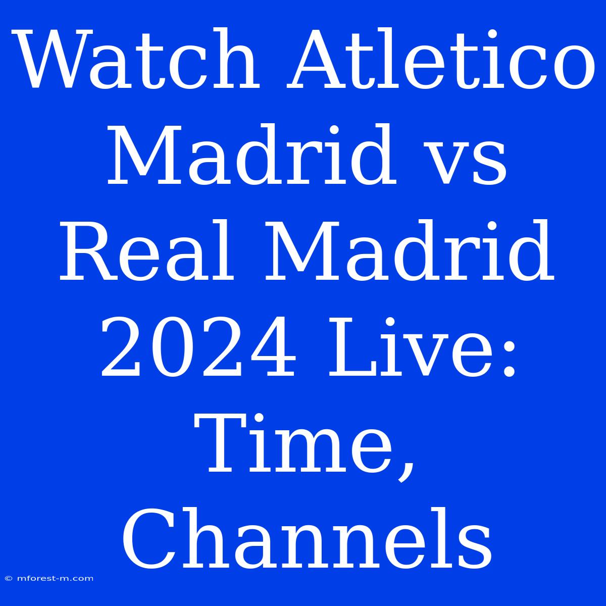 Watch Atletico Madrid Vs Real Madrid 2024 Live: Time, Channels