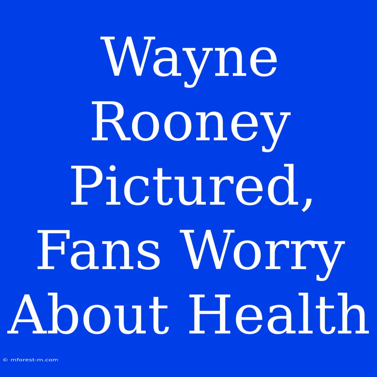 Wayne Rooney Pictured, Fans Worry About Health