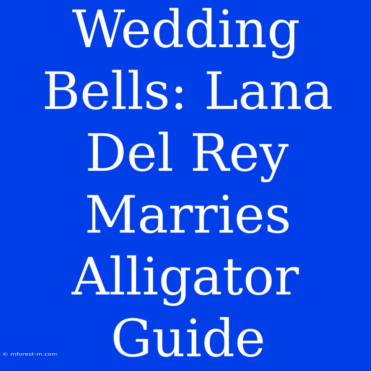 Wedding Bells: Lana Del Rey Marries Alligator Guide 