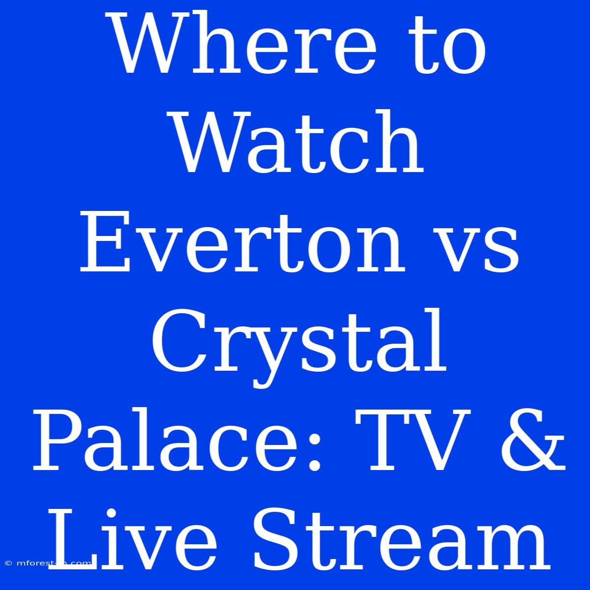 Where To Watch Everton Vs Crystal Palace: TV & Live Stream