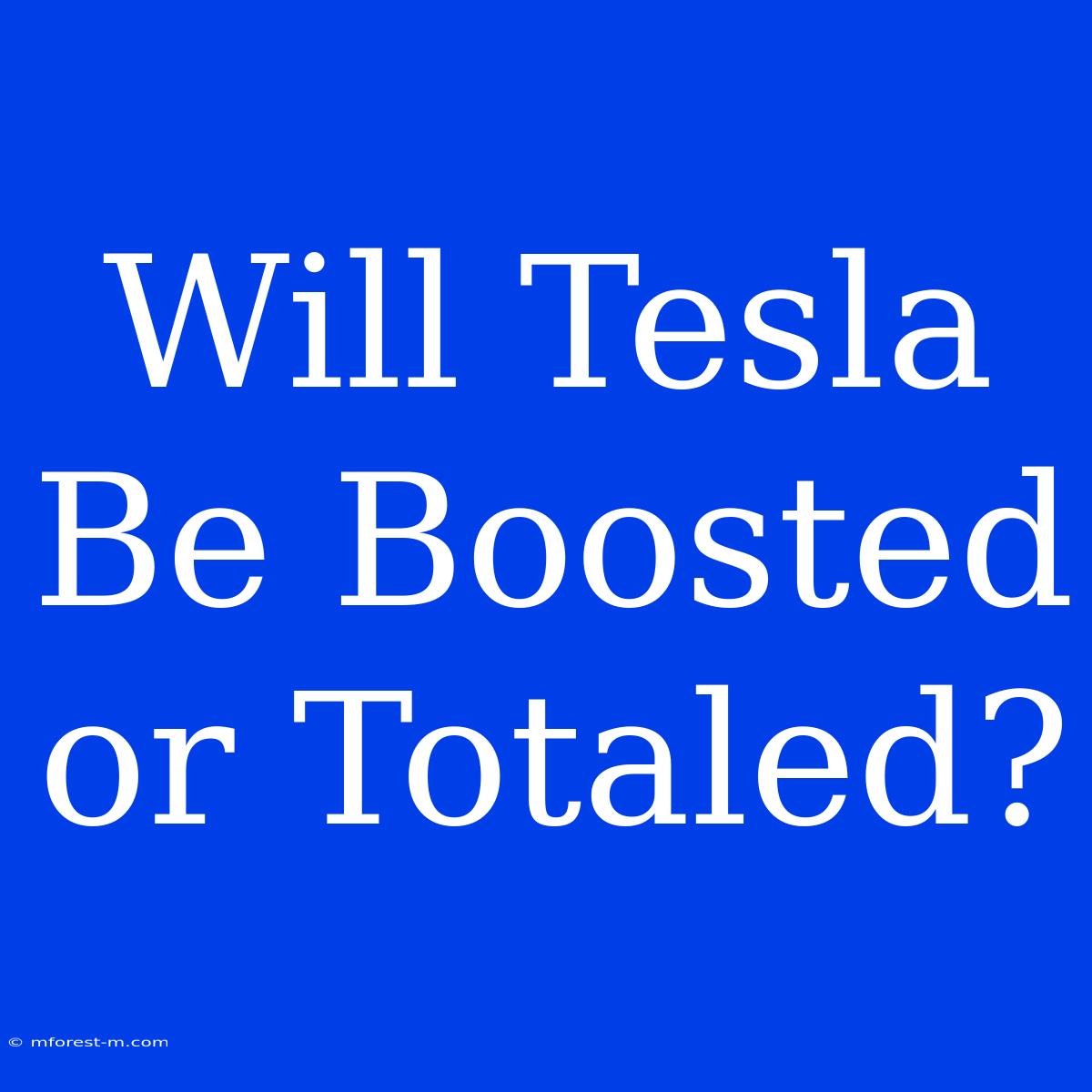 Will Tesla Be Boosted Or Totaled?