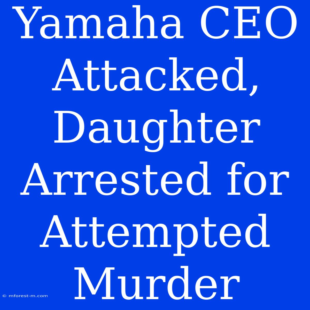 Yamaha CEO Attacked, Daughter Arrested For Attempted Murder