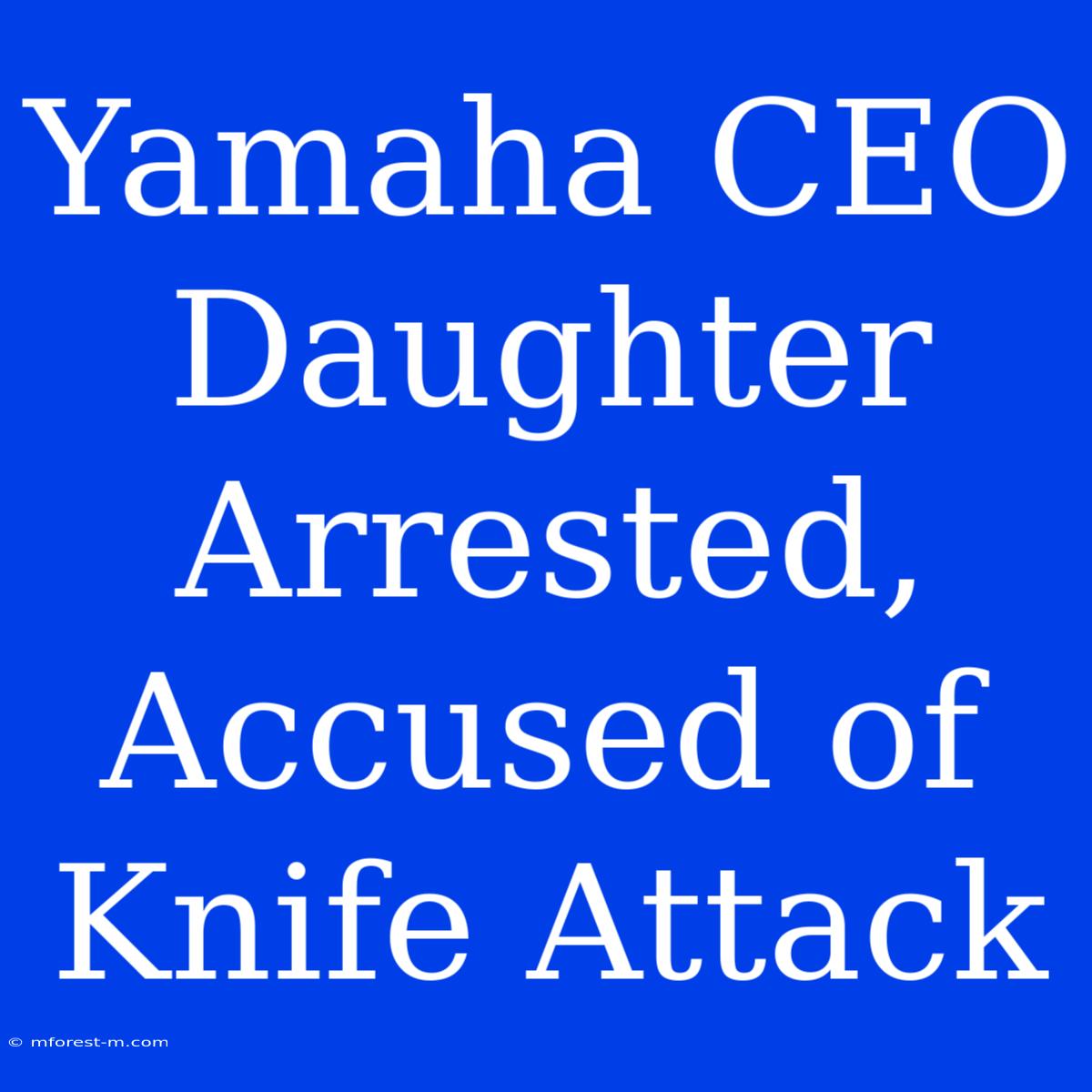 Yamaha CEO Daughter Arrested, Accused Of Knife Attack 