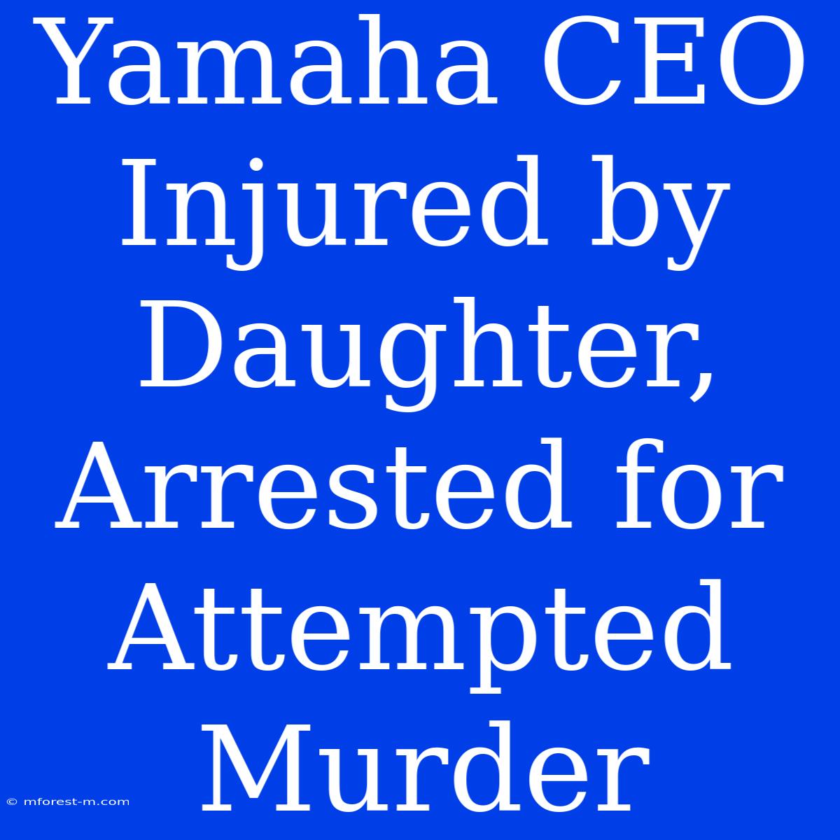 Yamaha CEO Injured By Daughter, Arrested For Attempted Murder