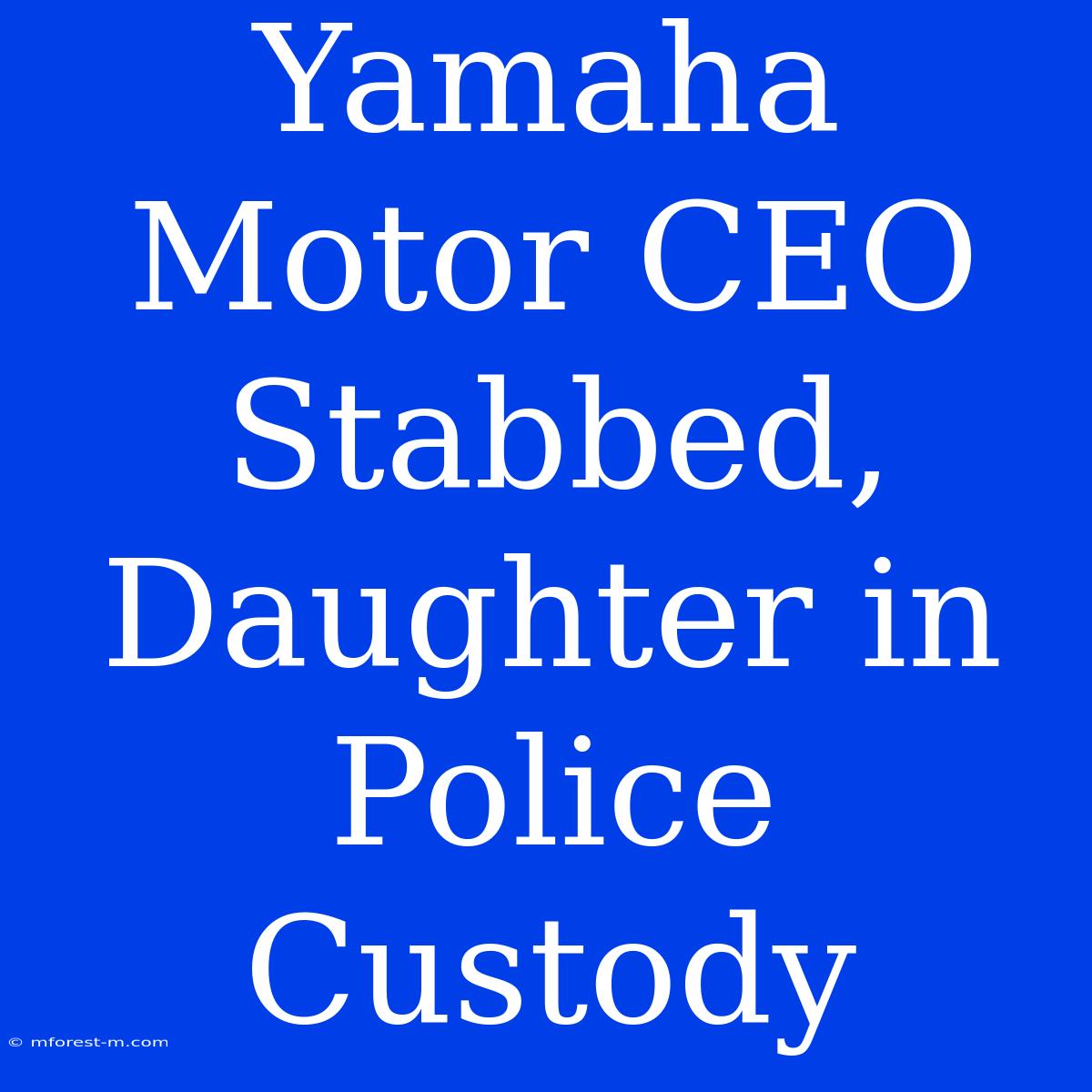 Yamaha Motor CEO Stabbed, Daughter In Police Custody 