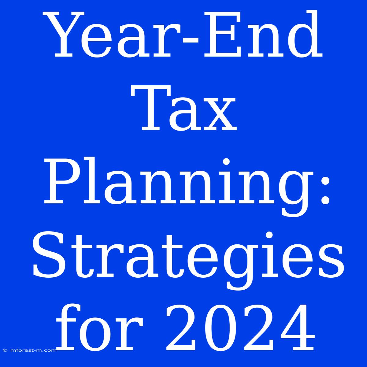 Year-End Tax Planning: Strategies For 2024