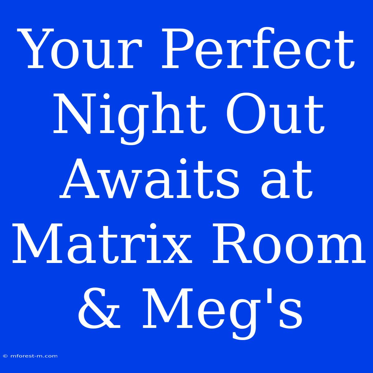 Your Perfect Night Out Awaits At Matrix Room & Meg's 